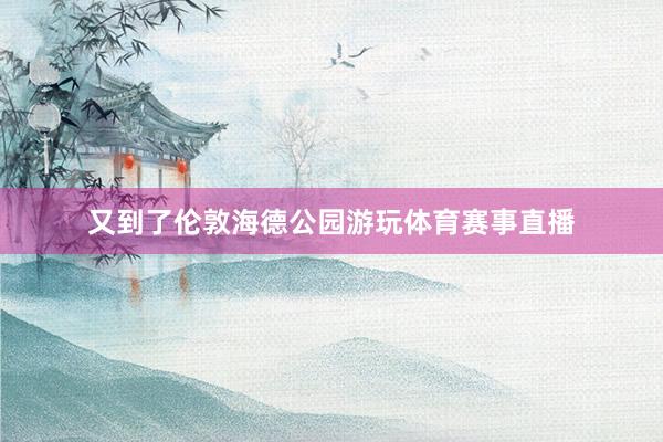 又到了伦敦海德公园游玩体育赛事直播