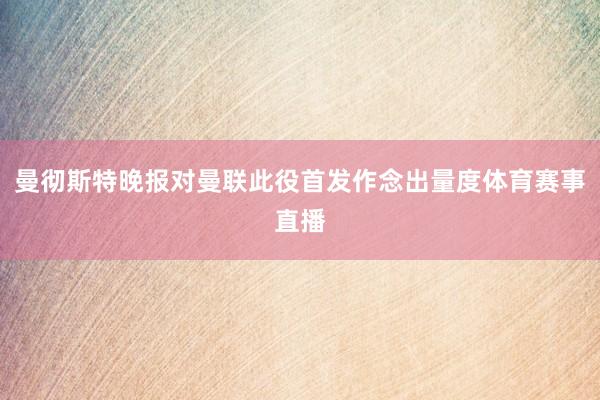 曼彻斯特晚报对曼联此役首发作念出量度体育赛事直播