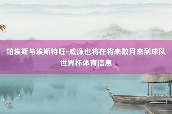 帕埃斯与埃斯特旺-威廉也将在将来数月来到球队世界杯体育信息