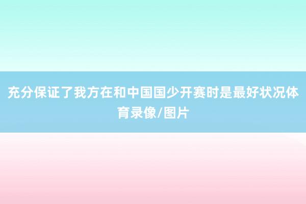 充分保证了我方在和中国国少开赛时是最好状况体育录像/图片