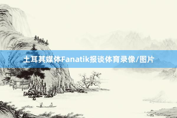 土耳其媒体Fanatik报谈体育录像/图片