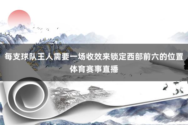 每支球队王人需要一场收效来锁定西部前六的位置体育赛事直播