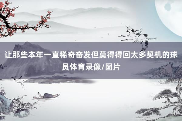 让那些本年一直稀奇奋发但莫得得回太多契机的球员体育录像/图片