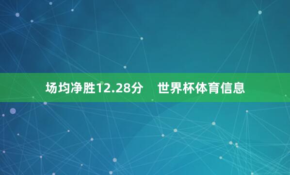 场均净胜12.28分    世界杯体育信息