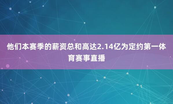 他们本赛季的薪资总和高达2.14亿为定约第一体育赛事直播