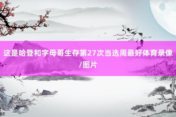 这是哈登和字母哥生存第27次当选周最好体育录像/图片