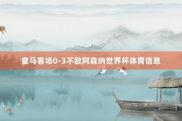 皇马客场0-3不敌阿森纳世界杯体育信息