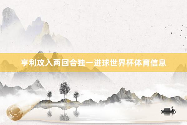 亨利攻入两回合独一进球世界杯体育信息