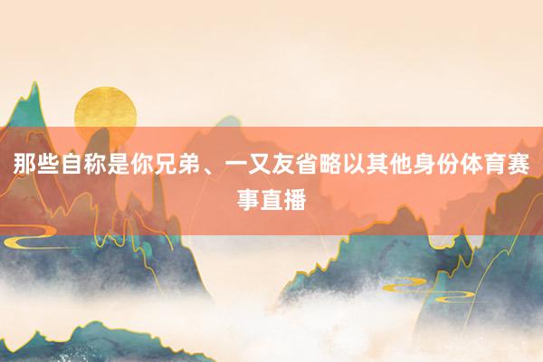 那些自称是你兄弟、一又友省略以其他身份体育赛事直播
