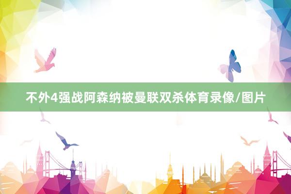 不外4强战阿森纳被曼联双杀体育录像/图片