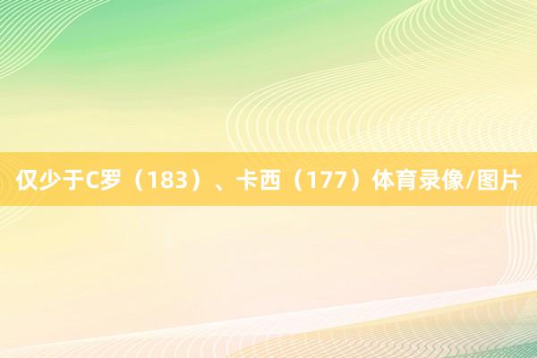 仅少于C罗（183）、卡西（177）体育录像/图片