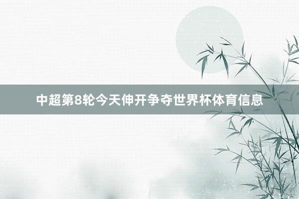 中超第8轮今天伸开争夺世界杯体育信息