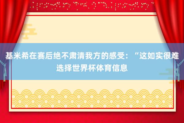 基米希在赛后绝不肃清我方的感受：“这如实很难选择世界杯体育信息