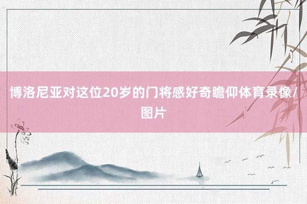 博洛尼亚对这位20岁的门将感好奇瞻仰体育录像/图片