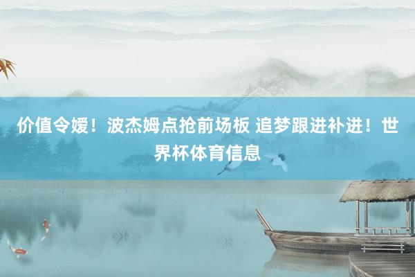 价值令嫒！波杰姆点抢前场板 追梦跟进补进！世界杯体育信息