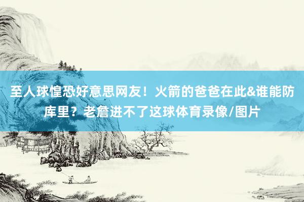 至人球惶恐好意思网友！火箭的爸爸在此&谁能防库里？老詹进不了这球体育录像/图片