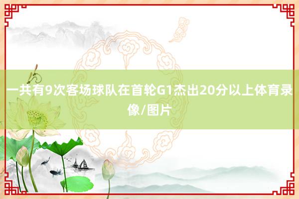 一共有9次客场球队在首轮G1杰出20分以上体育录像/图片