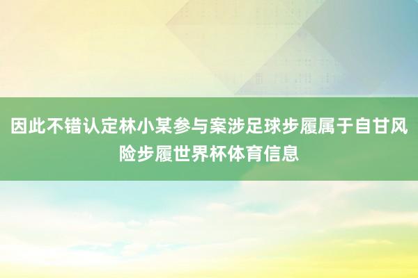 因此不错认定林小某参与案涉足球步履属于自甘风险步履世界杯体育信息