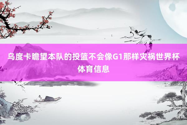乌度卡瞻望本队的投篮不会像G1那样灾祸世界杯体育信息