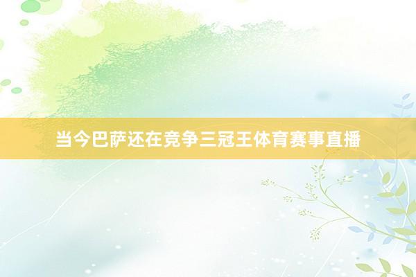 当今巴萨还在竞争三冠王体育赛事直播