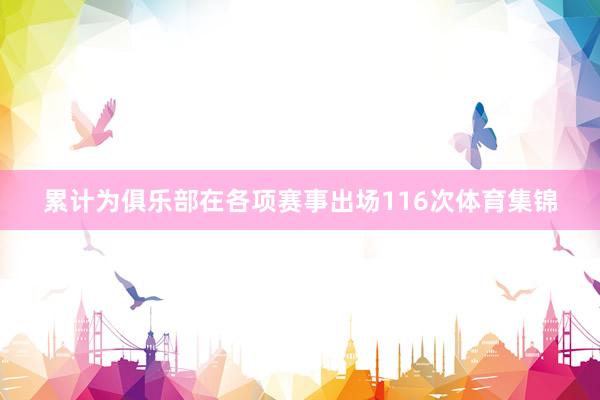 累计为俱乐部在各项赛事出场116次体育集锦