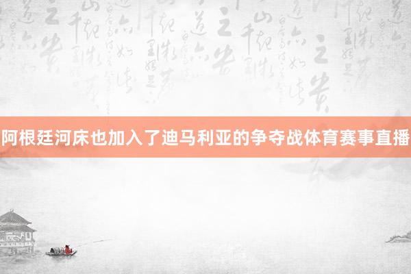 阿根廷河床也加入了迪马利亚的争夺战体育赛事直播