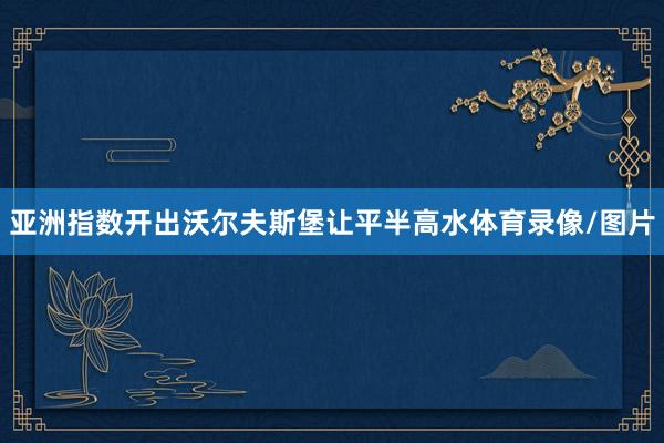亚洲指数开出沃尔夫斯堡让平半高水体育录像/图片