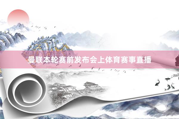 曼联本轮赛前发布会上体育赛事直播