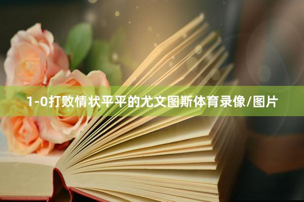 1-0打败情状平平的尤文图斯体育录像/图片