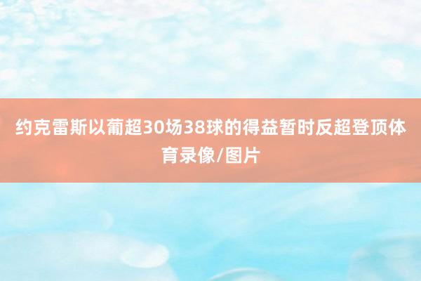 约克雷斯以葡超30场38球的得益暂时反超登顶体育录像/图片