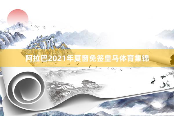 阿拉巴2021年夏窗免签皇马体育集锦
