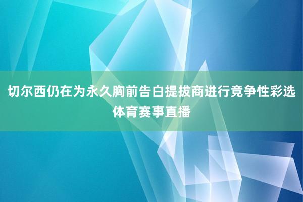 切尔西仍在为永久胸前告白提拔商进行竞争性彩选体育赛事直播