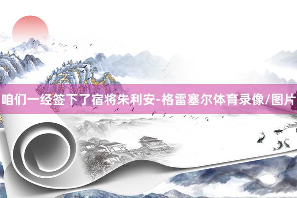 咱们一经签下了宿将朱利安-格雷塞尔体育录像/图片