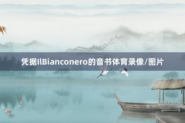 凭据IlBianconero的音书体育录像/图片