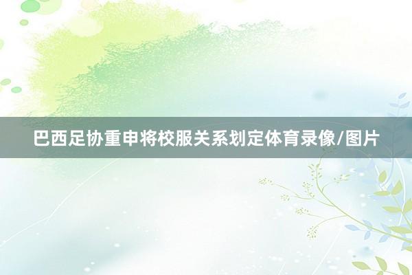 巴西足协重申将校服关系划定体育录像/图片