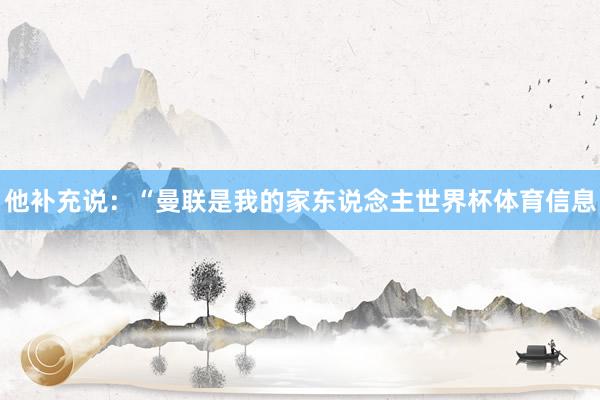 他补充说：“曼联是我的家东说念主世界杯体育信息