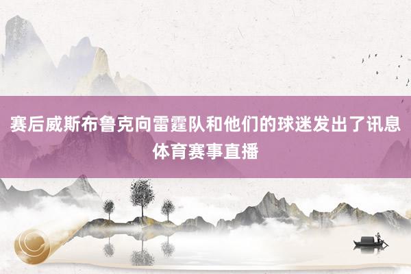 赛后威斯布鲁克向雷霆队和他们的球迷发出了讯息体育赛事直播