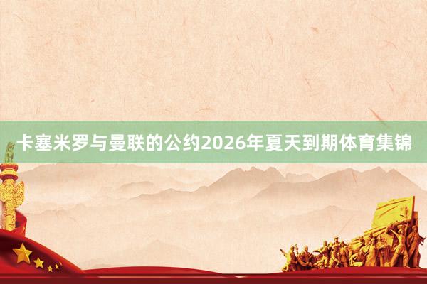 卡塞米罗与曼联的公约2026年夏天到期体育集锦