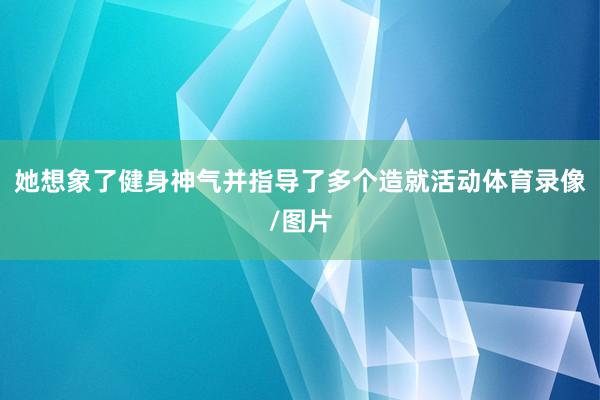 她想象了健身神气并指导了多个造就活动体育录像/图片