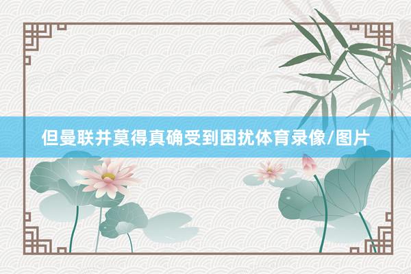 但曼联并莫得真确受到困扰体育录像/图片
