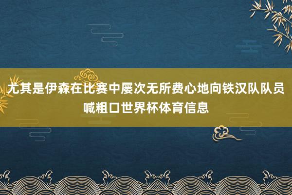 尤其是伊森在比赛中屡次无所费心地向铁汉队队员喊粗口世界杯体育信息