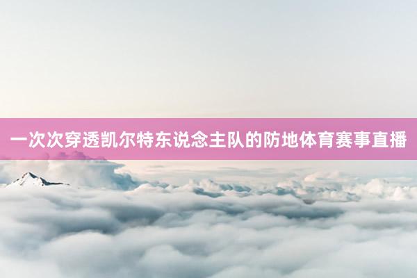 一次次穿透凯尔特东说念主队的防地体育赛事直播