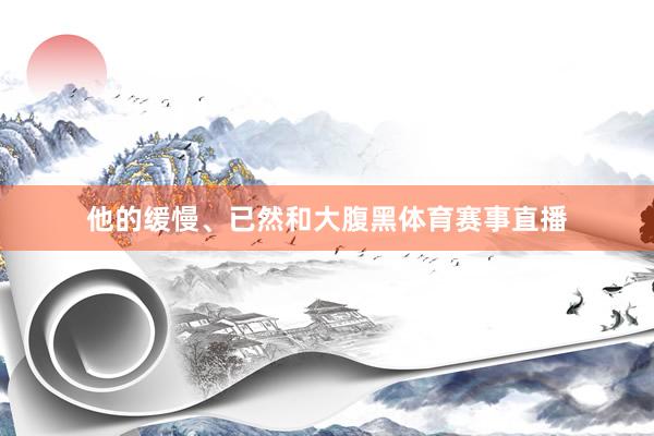 他的缓慢、已然和大腹黑体育赛事直播