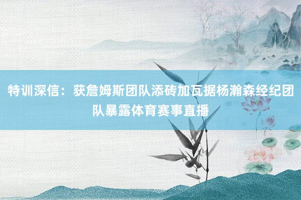 特训深信：获詹姆斯团队添砖加瓦据杨瀚森经纪团队暴露体育赛事直播