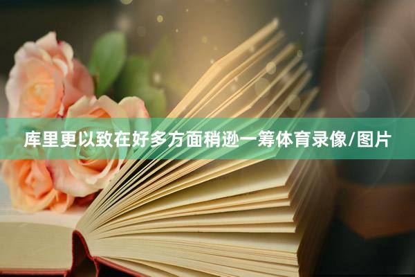 库里更以致在好多方面稍逊一筹体育录像/图片