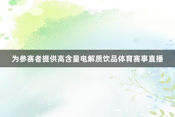 为参赛者提供高含量电解质饮品体育赛事直播
