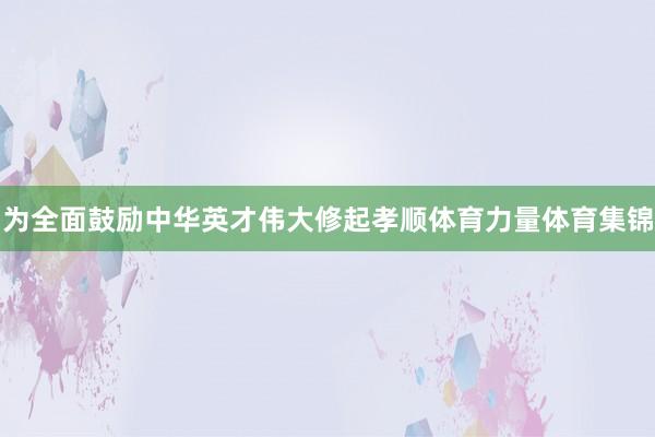 为全面鼓励中华英才伟大修起孝顺体育力量体育集锦