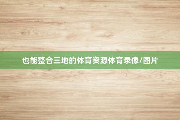 也能整合三地的体育资源体育录像/图片