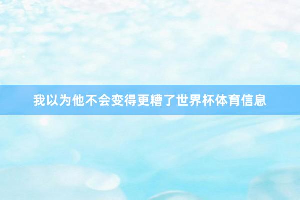 我以为他不会变得更糟了世界杯体育信息
