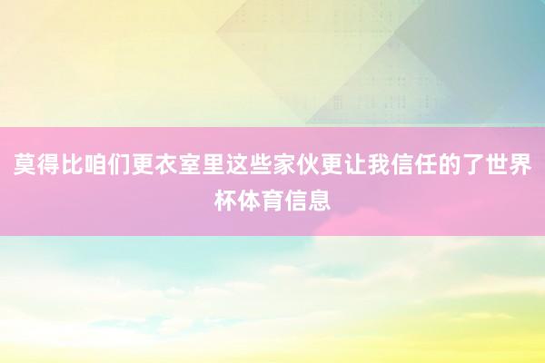 莫得比咱们更衣室里这些家伙更让我信任的了世界杯体育信息